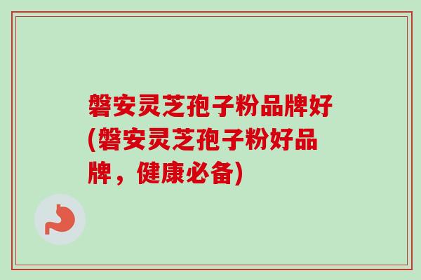 磐安灵芝孢子粉品牌好(磐安灵芝孢子粉好品牌,健康必备) 磐安灵芝孢子粉品牌好(磐安灵芝孢子粉好品牌,健康必备)