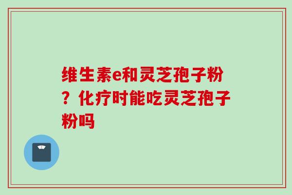 维生素e和灵芝孢子粉？化疗时能吃灵芝孢子粉吗