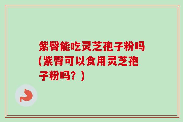 紫臀能吃灵芝孢子粉吗(紫臀可以食用灵芝孢子粉吗？)