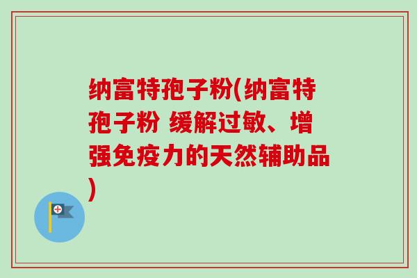 纳富特孢子粉(纳富特孢子粉 缓解过敏、增强免疫力的天然辅助品)