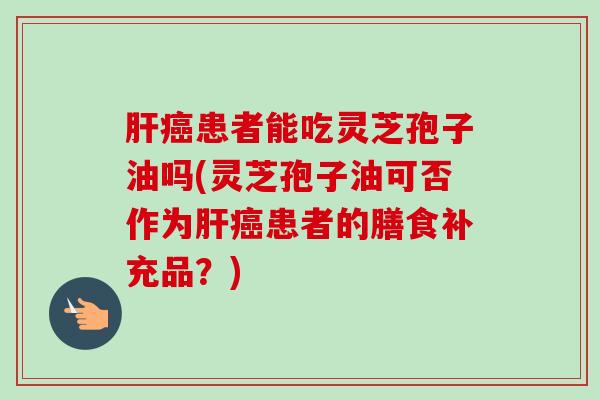 肝癌患者能吃灵芝孢子油吗(灵芝孢子油可否作为肝癌患者的膳食补充品？)