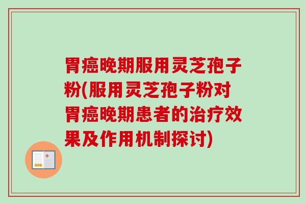 胃癌晚期服用灵芝孢子粉(服用灵芝孢子粉对胃癌晚期患者的治疗效果及作用机制探讨)