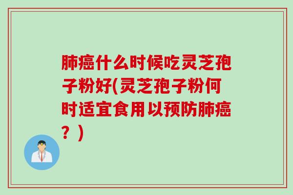 肺癌什么时候吃灵芝孢子粉好(灵芝孢子粉何时适宜食用以预防肺癌？)