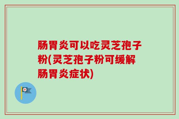 肠胃炎可以吃灵芝孢子粉(灵芝孢子粉可缓解肠胃炎症状)