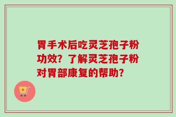胃手术后吃灵芝孢子粉功效？了解灵芝孢子粉对胃部康复的帮助？