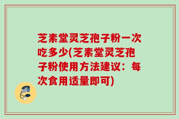 芝素堂灵芝孢子粉一次吃多少(芝素堂灵芝孢子粉使用方法建议：每次食用适量即可)