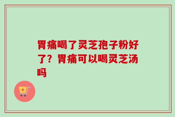 胃痛喝了灵芝孢子粉好了？胃痛可以喝灵芝汤吗