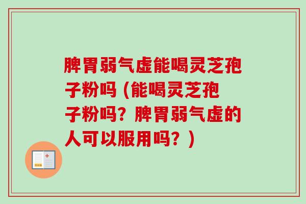 脾胃弱气虚能喝灵芝孢子粉吗 (能喝灵芝孢子粉吗？脾胃弱气虚的人可以服用吗？)