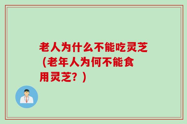 老人为什么不能吃灵芝 (老年人为何不能食用灵芝？)