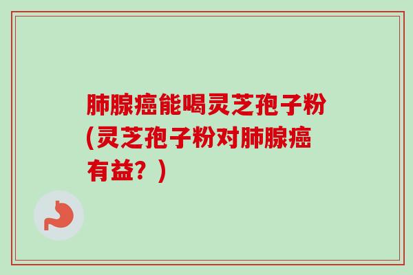 腺能喝灵芝孢子粉(灵芝孢子粉对腺有益？)