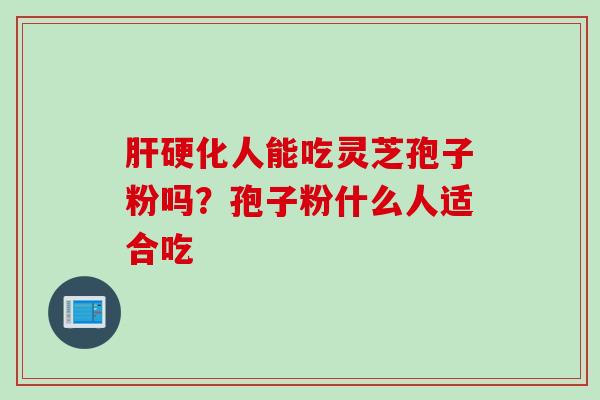 肝硬化人能吃灵芝孢子粉吗？孢子粉什么人适合吃