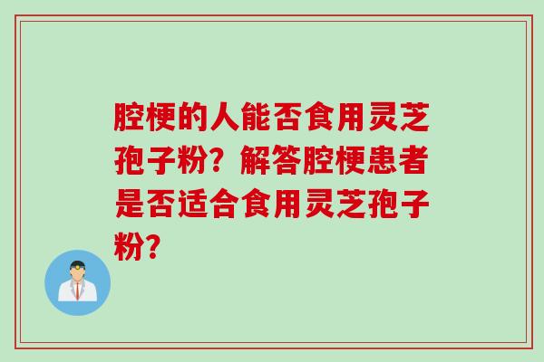腔梗的人能否食用灵芝孢子粉？解答腔梗患者是否适合食用灵芝孢子粉？