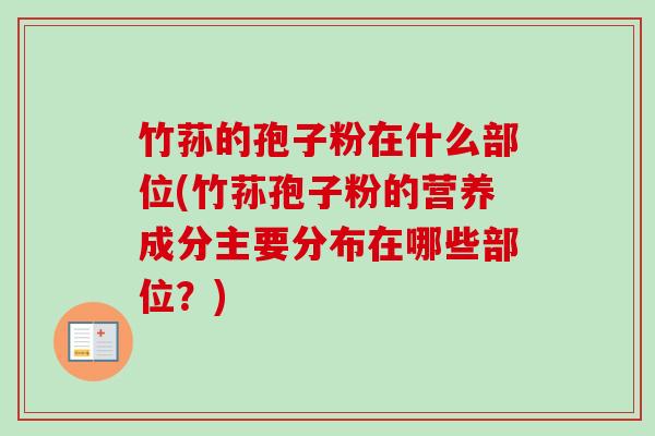 竹荪的孢子粉在什么部位(竹荪孢子粉的营养成分主要分布在哪些部位？)