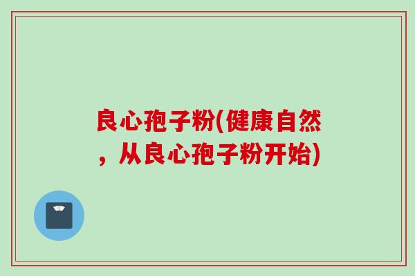 良心孢子粉(健康自然，从良心孢子粉开始)