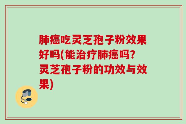 肺癌吃灵芝孢子粉效果好吗(能治疗肺癌吗？灵芝孢子粉的功效与效果)