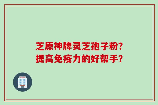 芝原神牌灵芝孢子粉？提高免疫力的好帮手？