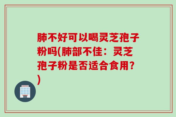 肺不好可以喝灵芝孢子粉吗(肺部不佳：灵芝孢子粉是否适合食用？)