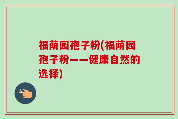 福荫园孢子粉(福荫园孢子粉——健康自然的选择)