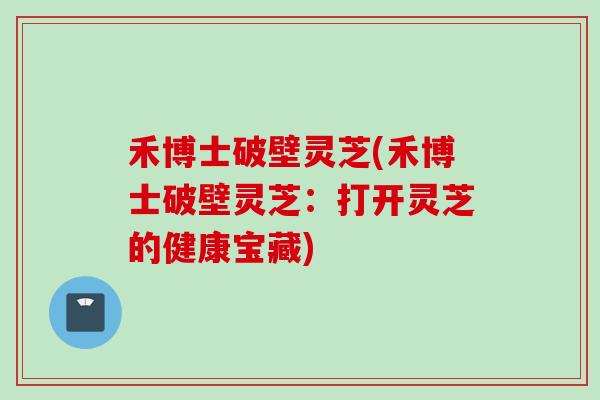 禾博士破壁灵芝(禾博士破壁灵芝：打开灵芝的健康宝藏)