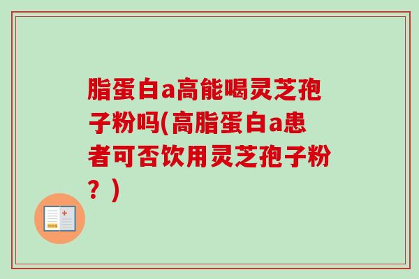 脂蛋白a高能喝灵芝孢子粉吗(高脂蛋白a患者可否饮用灵芝孢子粉？)