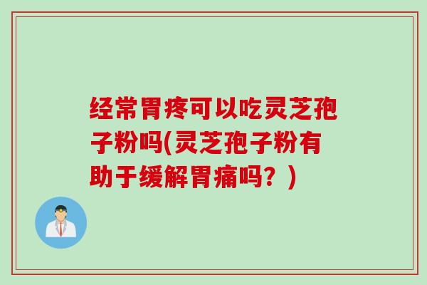 经常胃疼可以吃灵芝孢子粉吗(灵芝孢子粉有助于缓解胃痛吗？)