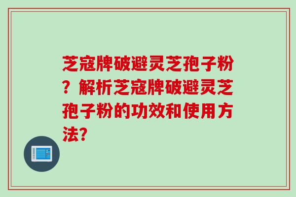 芝寇牌破避灵芝孢子粉？解析芝寇牌破避灵芝孢子粉的功效和使用方法？