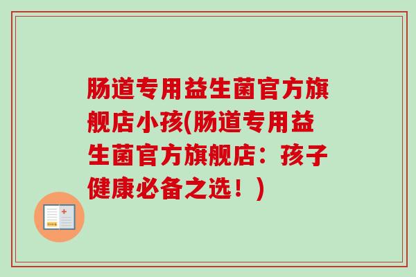 肠道专用益生菌官方旗舰店小孩(肠道专用益生菌官方旗舰店：孩子健康必备之选！)