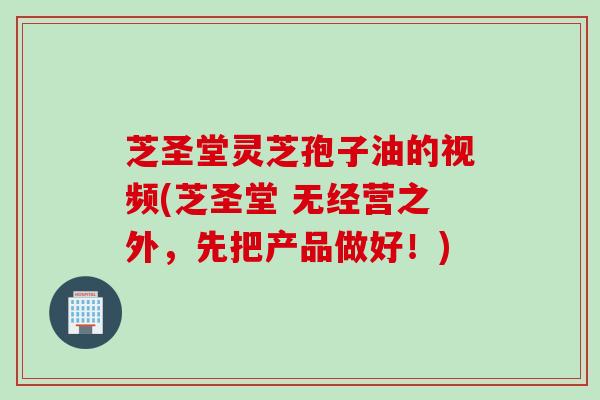 芝圣堂灵芝孢子油的视频(芝圣堂 无经营之外,先把产品做好!) 芝圣堂灵芝孢子油的视频(芝圣堂 无经营之外,先把产品做好!)