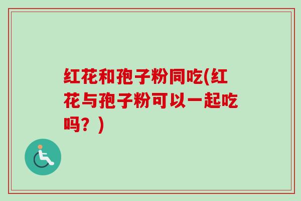 红花和孢子粉同吃(红花与孢子粉可以一起吃吗?) 红花和孢子粉同吃(红花与孢子粉可以一起吃吗?)
