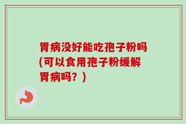 胃病没好能吃孢子粉吗(可以食用孢子粉缓解胃病吗？)