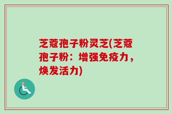 芝蔻孢子粉灵芝(芝蔻孢子粉：增强免疫力，焕发活力)