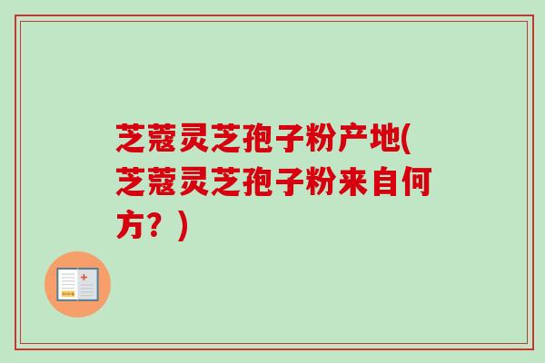 芝蔻灵芝孢子粉产地(芝蔻灵芝孢子粉来自何方？)