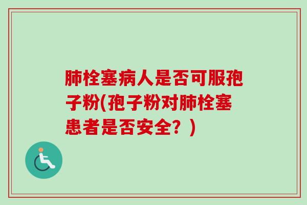 肺栓塞病人是否可服孢子粉(孢子粉对肺栓塞患者是否安全？)