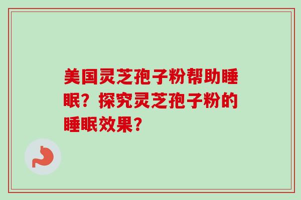 美国灵芝孢子粉帮助睡眠？探究灵芝孢子粉的睡眠效果？