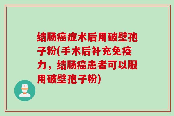 结肠癌症术后用破壁孢子粉(手术后补充免疫力，结肠癌患者可以服用破壁孢子粉)