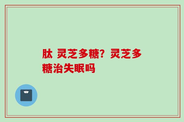 肽 灵芝多糖？灵芝多糖治失眠吗