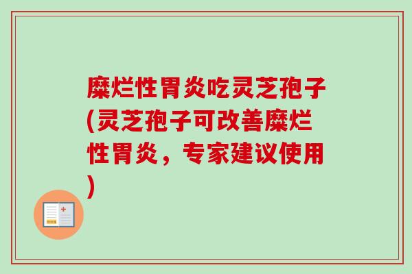糜烂性胃炎吃灵芝孢子(灵芝孢子可改善糜烂性胃炎，专家建议使用)