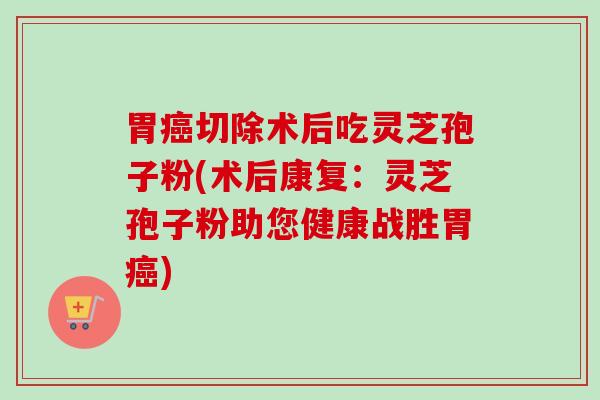 胃癌切除术后吃灵芝孢子粉(术后康复：灵芝孢子粉助您健康战胜胃癌)