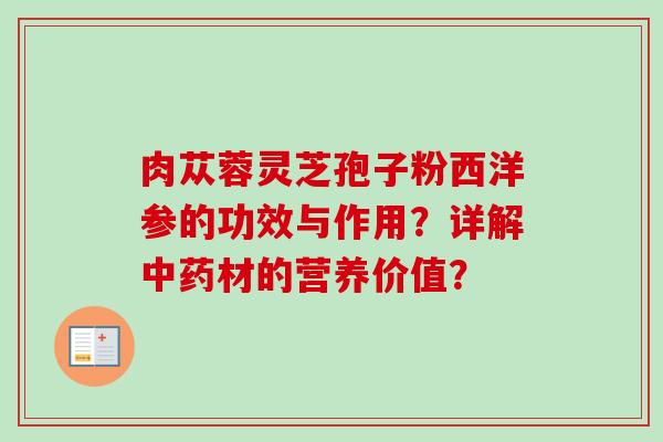 肉苁蓉灵芝孢子粉西洋参的功效与作用？详解中药材的营养价值？