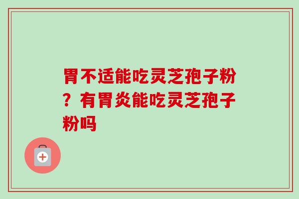 胃不适能吃灵芝孢子粉？有胃炎能吃灵芝孢子粉吗