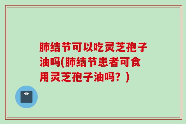 肺结节可以吃灵芝孢子油吗(肺结节患者可食用灵芝孢子油吗？)