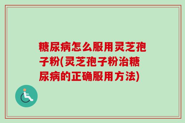 糖尿病怎么服用灵芝孢子粉(灵芝孢子粉治糖尿病的正确服用方法)