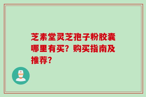 芝素堂灵芝孢子粉胶囊哪里有买？购买指南及推荐？