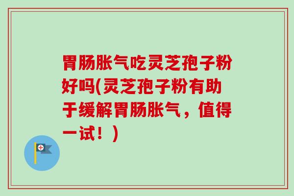胃肠胀气吃灵芝孢子粉好吗(灵芝孢子粉有助于缓解胃肠胀气，值得一试！)