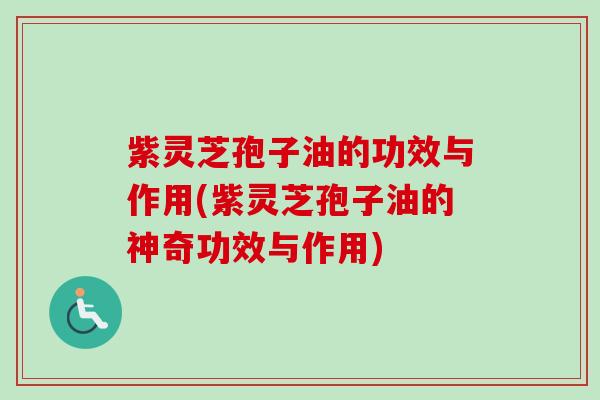 紫灵芝孢子油的功效与作用(紫灵芝孢子油的神奇功效与作用)