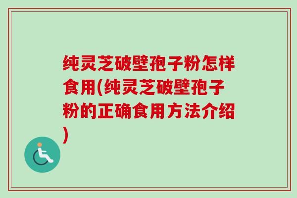 纯灵芝破壁孢子粉怎样食用(纯灵芝破壁孢子粉的正确食用方法介绍)