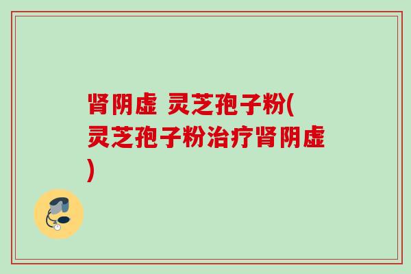 肾阴虚 灵芝孢子粉(灵芝孢子粉治疗肾阴虚)