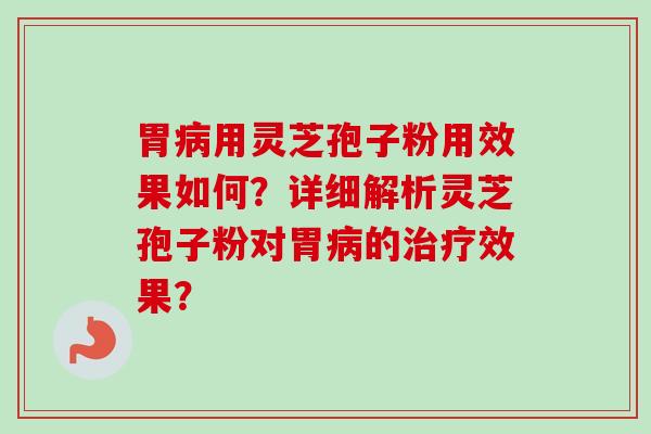 胃用灵芝孢子粉用效果如何?详细解析灵芝孢子粉对胃的效果? 胃用灵芝孢子粉用效果如何?详细解析灵芝孢子粉对胃的效果?