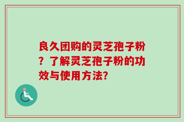 良久团购的灵芝孢子粉？了解灵芝孢子粉的功效与使用方法？