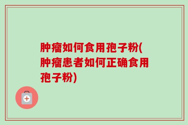 肿瘤如何食用孢子粉(肿瘤患者如何正确食用孢子粉)